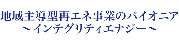 地域主導型再エネ事業のパイオニア ～インテグリティエナジー～